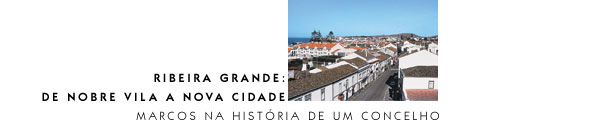 Ribeira Grande: de Nobre Vila a Nova Cidade. Marcos na Hist&oacute;ria de um Concelho
